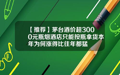 【推荐】茅台酒价超3000元瓶烟酒店只能按瓶拿货本年为何涨得比往年都猛