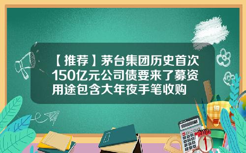 【推荐】茅台集团历史首次150亿元公司债要来了募资用途包含大年夜手笔收购
