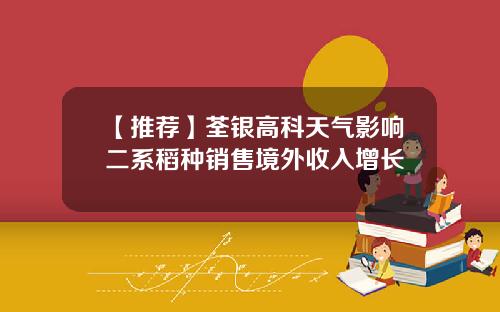 【推荐】荃银高科天气影响二系稻种销售境外收入增长