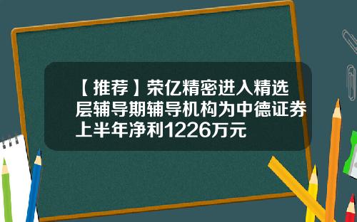 【推荐】荣亿精密进入精选层辅导期辅导机构为中德证券上半年净利1226万元