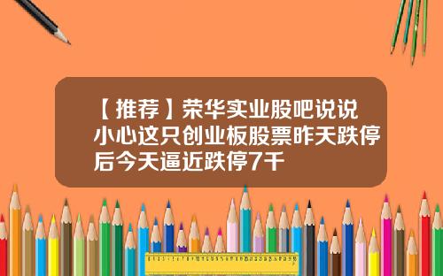 【推荐】荣华实业股吧说说小心这只创业板股票昨天跌停后今天逼近跌停7千