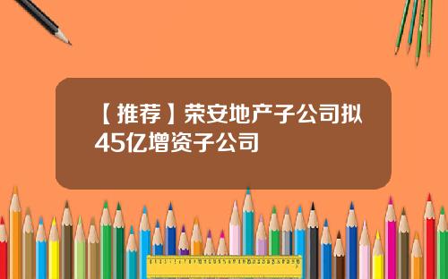 【推荐】荣安地产子公司拟45亿增资子公司