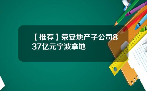 【推荐】荣安地产子公司837亿元宁波拿地