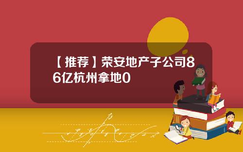 【推荐】荣安地产子公司86亿杭州拿地0