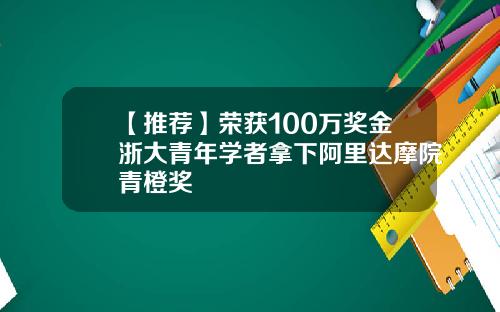 【推荐】荣获100万奖金浙大青年学者拿下阿里达摩院青橙奖