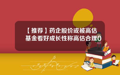 【推荐】药企股价或被高估基金看好成长性称高估合理0