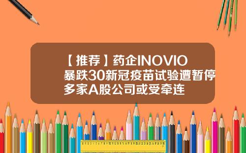 【推荐】药企INOVIO暴跌30新冠疫苗试验遭暂停多家A股公司或受牵连
