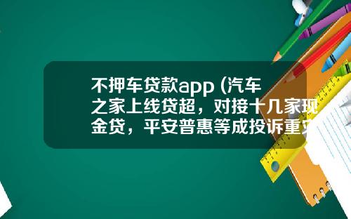 不押车贷款app (汽车之家上线贷超,对接十几家现金贷,平安普惠等成投诉重灾区)_1