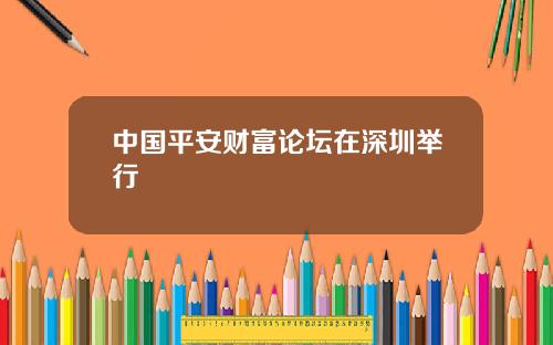 中国平安财富论坛在深圳举行