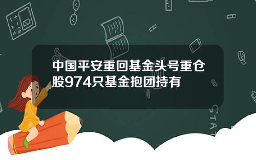 中国平安重回基金头号重仓股974只基金抱团持有