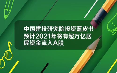 中国建投研究院投资蓝皮书预计2021年将有超万亿居民资金流入A股