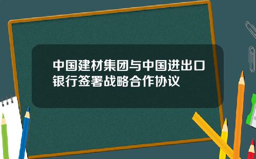 中国建材集团与中国进出口银行签署战略合作协议