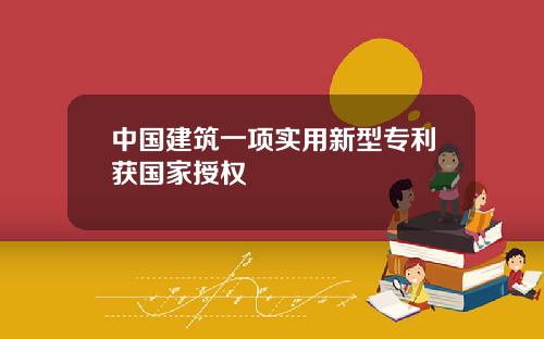 中国建筑一项实用新型专利获国家授权