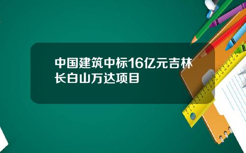 中国建筑中标16亿元吉林长白山万达项目