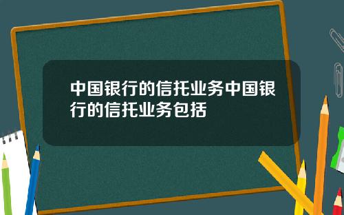 中国银行的信托业务中国银行的信托业务包括