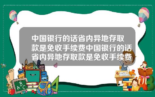 中国银行的话省内异地存取款是免收手续费中国银行的话省内异地存取款是免收手续费吗