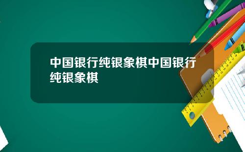 中国银行纯银象棋中国银行纯银象棋
