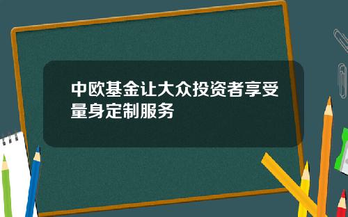 中欧基金让大众投资者享受量身定制服务