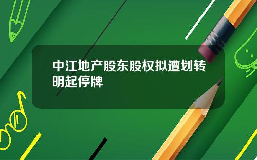 中江地产股东股权拟遭划转明起停牌
