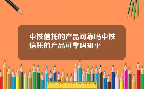 中铁信托的产品可靠吗中铁信托的产品可靠吗知乎