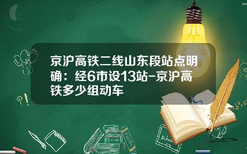 京沪高铁二线山东段站点明确：经6市设13站-京沪高铁多少组动车