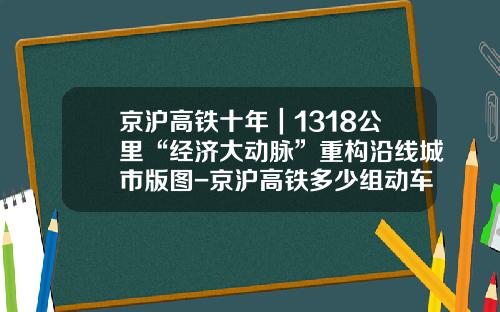 京沪高铁十年｜1318公里“经济大动脉”重构沿线城市版图-京沪高铁多少组动车【新闻】.