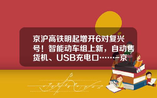 京沪高铁明起增开6对复兴号！智能动车组上新，自动售货机、USB充电口……-京沪高铁多少组动车【新闻】.