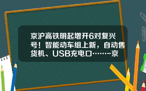 京沪高铁明起增开6对复兴号！智能动车组上新，自动售货机、USB充电口……-京沪高铁多少组动车