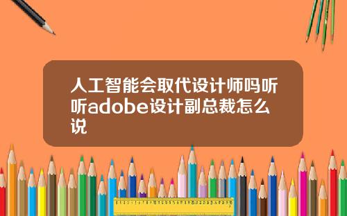 人工智能会取代设计师吗听听adobe设计副总裁怎么说