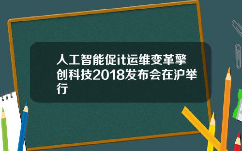 人工智能促it运维变革擎创科技2018发布会在沪举行