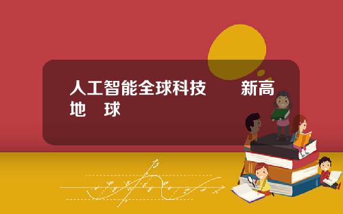 人工智能全球科技競爭新高地環球熱點