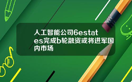 人工智能公司6estates完成b轮融资或将进军国内市场