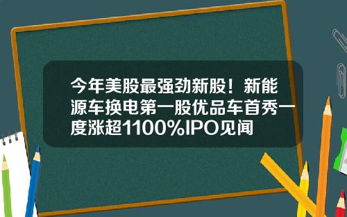 今年美股最强劲新股！新能源车换电第一股优品车首秀一度涨超1100%IPO见闻-美股资讯博主推荐股票