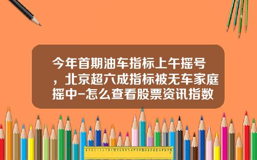 今年首期油车指标上午摇号，北京超六成指标被无车家庭摇中-怎么查看股票资讯指数数据