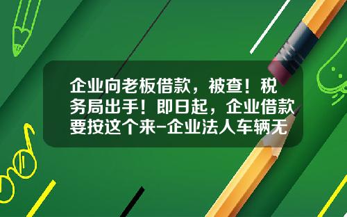 企业向老板借款，被查！税务局出手！即日起，企业借款要按这个来-企业法人车辆无偿借给公司【新闻】.