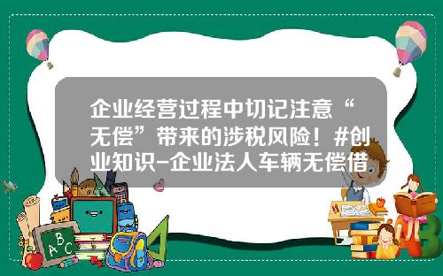 企业经营过程中切记注意“无偿”带来的涉税风险！#创业知识-企业法人车辆无偿借给公司【新闻】.