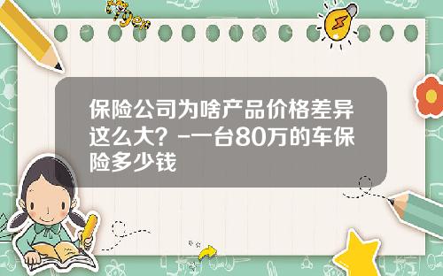 保险公司为啥产品价格差异这么大？-一台80万的车保险多少钱