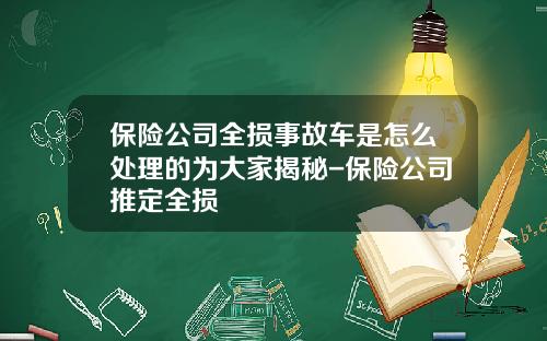 保险公司全损事故车是怎么处理的为大家揭秘-保险公司推定全损