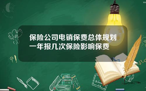 保险公司电销保费总体规划一年报几次保险影响保费