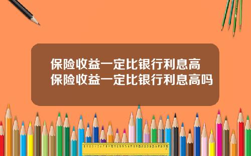 保险收益一定比银行利息高保险收益一定比银行利息高吗