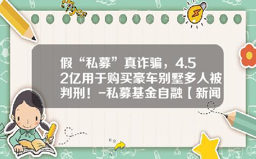 假“私募”真诈骗，4.52亿用于购买豪车别墅多人被判刑！-私募基金自融【新闻】.