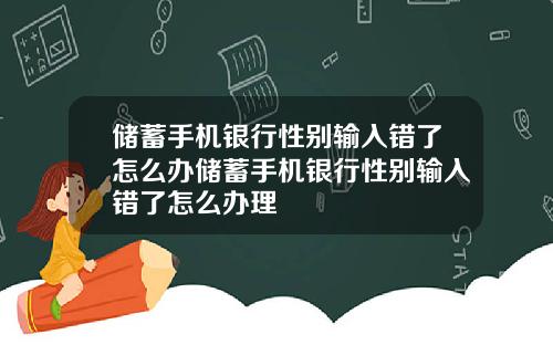 储蓄手机银行性别输入错了怎么办储蓄手机银行性别输入错了怎么办理