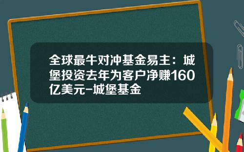 全球最牛对冲基金易主:城堡投资去年为客户净赚160亿美元-城堡基金
