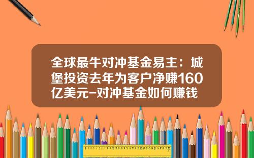全球最牛对冲基金易主:城堡投资去年为客户净赚160亿美元-对冲基金如何赚钱