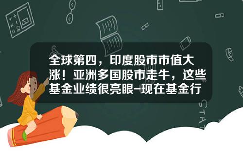 全球第四,印度股市市值大涨!亚洲多国股市走牛,这些基金业绩很亮眼-现在基金行情