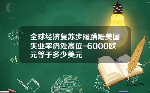 全球经济复苏步履蹒跚美国失业率仍处高位-6000欧元等于多少美元