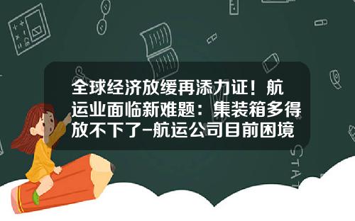 全球经济放缓再添力证!航运业面临新难题:集装箱多得放不下了-航运公司目前困境