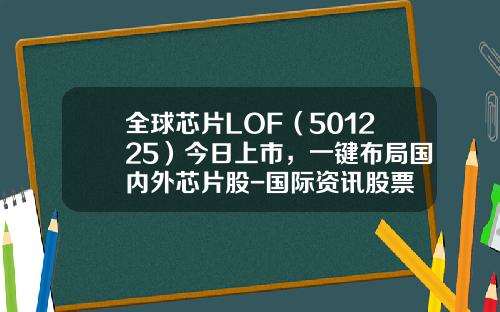 全球芯片LOF(501225)今日上市,一键布局国内外芯片股-国际资讯股票