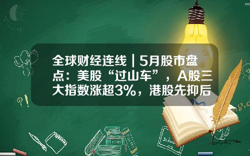 全球财经连线|5月股市盘点:美股“过山车”,A股三大指数涨超3%,港股先抑后扬-5月大盘是多少点