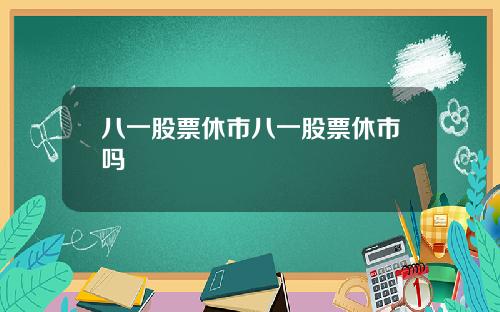 八一股票休市八一股票休市吗
